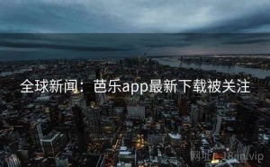 全球新闻:芭乐app最新下载被关注