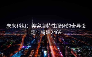未来科幻:美容店特性服务的奇异设定 · 特辑2469