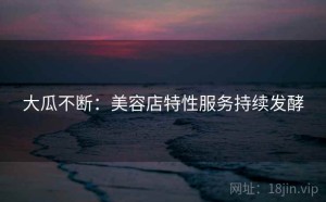 大瓜不断:美容店特性服务持续发酵