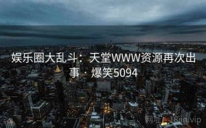 娱乐圈大乱斗:天堂WWW资源再次出事 · 爆笑5094