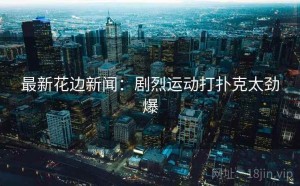 最新花边新闻:剧烈运动打扑克太劲爆