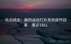 吃瓜网友:剧烈运动打扑克到底咋回事 · 爆点1881