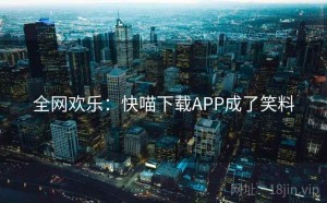 全网欢乐:快喵下载APP成了笑料