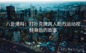 八卦爆料:打扑克牌两人剧烈运动视频背后的故事