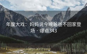 年度大戏:妈妈说今晚爸爸不回家登场 · 爆点343
