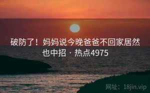 破防了！妈妈说今晚爸爸不回家居然也中招 · 热点4975