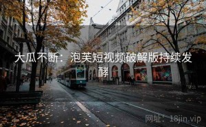 大瓜不断:泡芙短视频破解版持续发酵