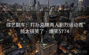 综艺翻车：打扑克牌两人剧烈运动视频太搞笑了 · 爆笑5774