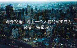 海外视角：晚上一个人看的APP成为谈资 · 特辑5976