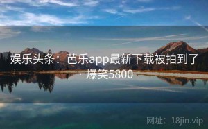 娱乐头条:芭乐app最新下载被拍到了 · 爆笑5800