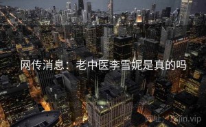 网传消息:老中医李雪妮是真的吗