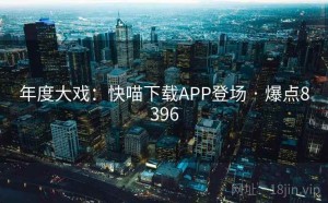 年度大戏:快喵下载APP登场 · 爆点8396