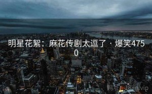 明星花絮:麻花传剧太逗了 · 爆笑4750