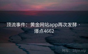 顶流事件:黄金网站app再次发酵 · 爆点4662