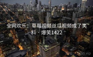 全网欢乐:草莓视频丝瓜视频成了笑料 · 爆笑1422