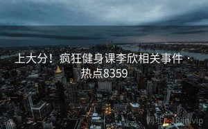 上大分!疯狂健身课李欣相关事件 · 热点8359