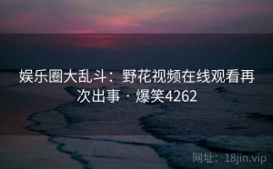 娱乐圈大乱斗:野花视频在线观看再次出事 · 爆笑4262