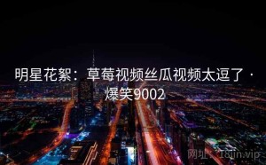 明星花絮：草莓视频丝瓜视频太逗了 · 爆笑9002