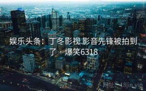 娱乐头条:丁冬影视 影音先锋被拍到了 · 爆笑6318