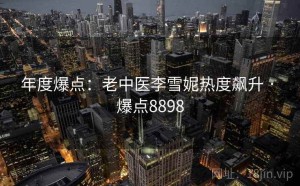 年度爆点:老中医李雪妮热度飙升 · 爆点8898