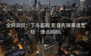 全网调侃:丁冬影视 影音先锋离谱至极 · 爆点8086