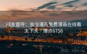 网友直呼:虫虫漫画免费漫画在线看太下头 · 爆点6756