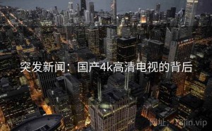 突发新闻:国产4k高清电视的背后