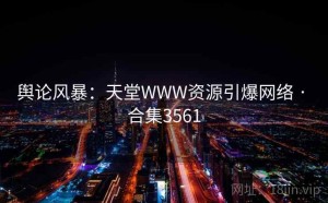 舆论风暴：天堂WWW资源引爆网络 · 合集3561