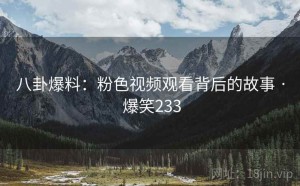 八卦爆料:粉色视频观看背后的故事 · 爆笑233