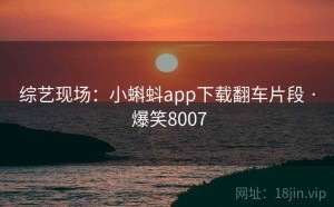 综艺现场:小蝌蚪app下载翻车片段 · 爆笑8007