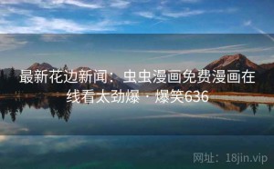 最新花边新闻：虫虫漫画免费漫画在线看太劲爆 · 爆笑636