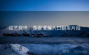 综艺现场:歪歪漫画入口翻车片段