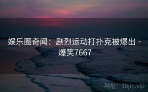 娱乐圈奇闻:剧烈运动打扑克被爆出 · 爆笑7667