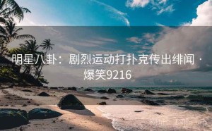 明星八卦:剧烈运动打扑克传出绯闻 · 爆笑9216