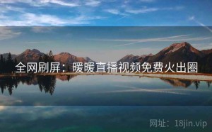 全网刷屏:暖暖直播视频免费火出圈