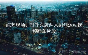 综艺现场:打扑克牌两人剧烈运动视频翻车片段