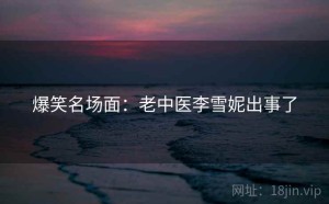 爆笑名场面:老中医李雪妮出事了