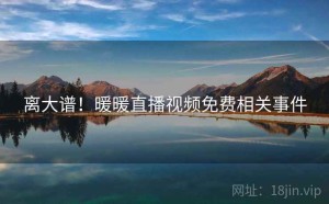 离大谱!暖暖直播视频免费相关事件