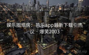 娱乐圈塌房:芭乐app最新下载引热议 · 爆笑2003