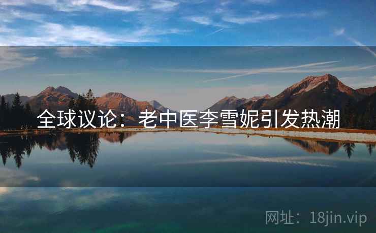 全球议论:老中医李雪妮引发热潮 全球议论:老中医李雪妮引发热潮