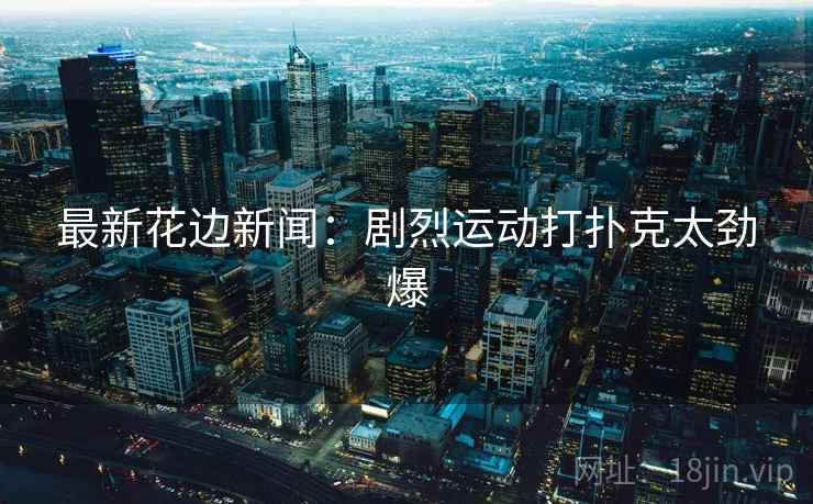 最新花边新闻:剧烈运动打扑克太劲爆 最新花边新闻:剧烈运动打扑克太劲爆