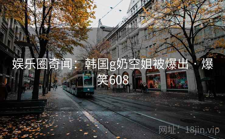 娱乐圈奇闻:韩国g奶空姐被爆出 · 爆笑608 娱乐圈奇闻:韩国g奶空姐被爆出 · 爆笑608