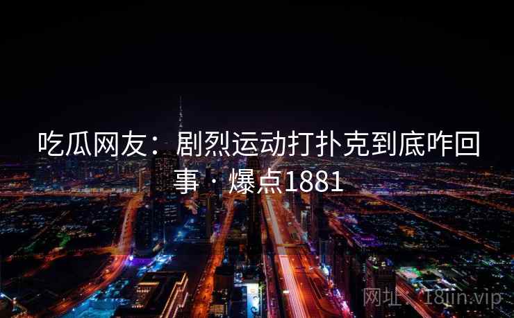 吃瓜网友:剧烈运动打扑克到底咋回事 · 爆点1881 吃瓜网友:剧烈运动打扑克到底咋回事 · 爆点1881