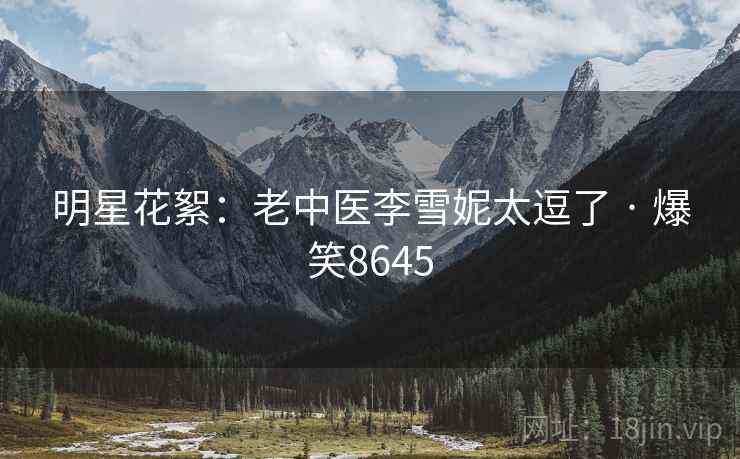 明星花絮:老中医李雪妮太逗了 · 爆笑8645 明星花絮:老中医李雪妮太逗了 · 爆笑8645