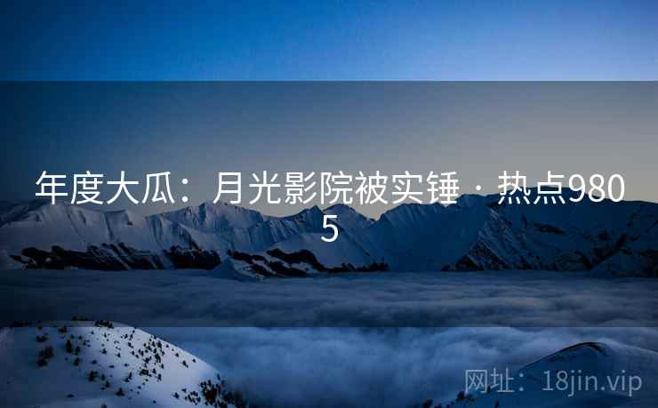年度大瓜:月光影院被实锤 · 热点9805 年度大瓜:月光影院被实锤 · 热点9805