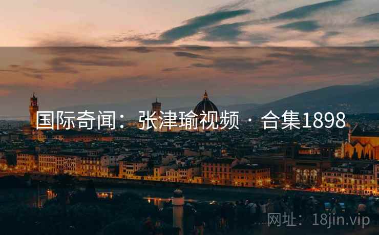 国际奇闻:张津瑜视频 · 合集1898 国际奇闻:张津瑜视频 · 合集1898