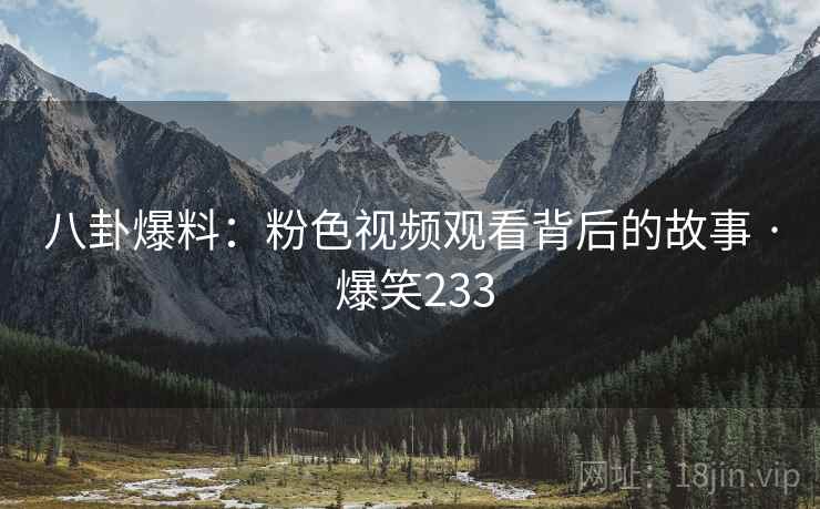 八卦爆料:粉色视频观看背后的故事 · 爆笑233 八卦爆料:粉色视频观看背后的故事 · 爆笑233