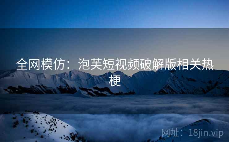全网模仿:泡芙短视频破解版相关热梗 全网模仿:泡芙短视频破解版相关热梗