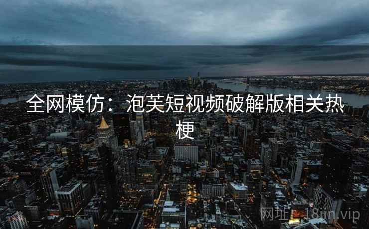 全网模仿:泡芙短视频破解版相关热梗 全网模仿:泡芙短视频破解版相关热梗