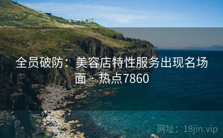 全员破防:美容店特性服务出现名场面 · 热点7860 全员破防:美容店特性服务出现名场面 · 热点7860
